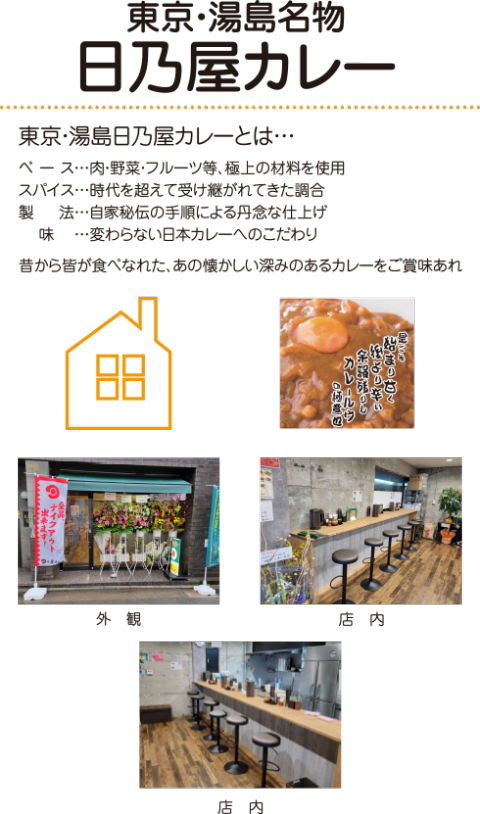 東京・湯島日乃屋カレーとは…ベース…肉・野菜・フルーツ等、極上の材料を使用
スパイス…時代を超えて受け継がれてきた調合
製　  法…自家秘伝の手順による丹念な仕上げ
　 味 　…変わらない日本カレーへのこだわり
昔から皆が食べなれた、あの懐かしい深みのあるカレーをご賞味あれ