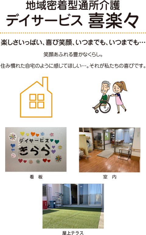 地域密着型通所介護 デイサービス 喜楽々 楽しさいっぱい、喜び笑顔、いつまでも、いつまでも… 笑顔あふれる豊かなくらし。
住み慣れた自宅のように感じてほしい…。それが私たちの喜びです。