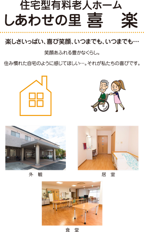 住宅型有料老人ホーム しあわせの里 喜 楽 楽しさいっぱい、喜び笑顔、いつまでも、いつまでも… 笑顔あふれる豊かなくらし。住み慣れた自宅のように感じてほしい…。それが私たちの喜びです。